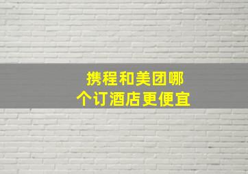 携程和美团哪个订酒店更便宜