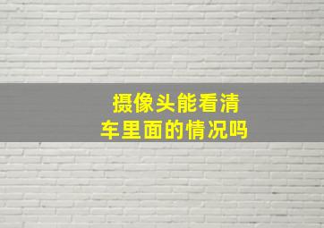 摄像头能看清车里面的情况吗