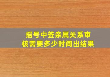 摇号中签亲属关系审核需要多少时间出结果