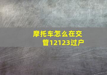 摩托车怎么在交管12123过户