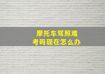 摩托车驾照难考吗现在怎么办