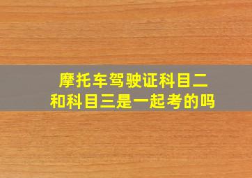 摩托车驾驶证科目二和科目三是一起考的吗