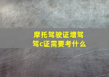 摩托驾驶证增驾驾c证需要考什么