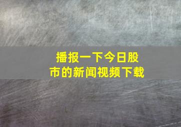 播报一下今日股市的新闻视频下载