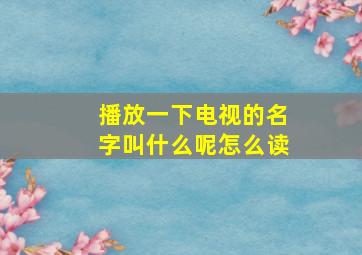 播放一下电视的名字叫什么呢怎么读