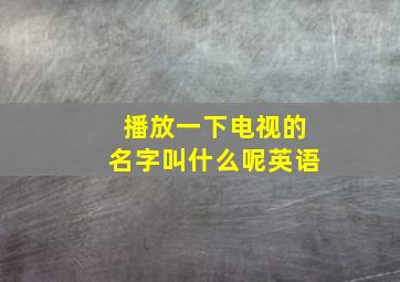 播放一下电视的名字叫什么呢英语