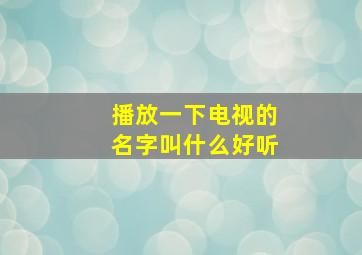 播放一下电视的名字叫什么好听