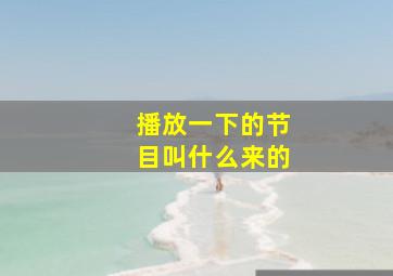 播放一下的节目叫什么来的