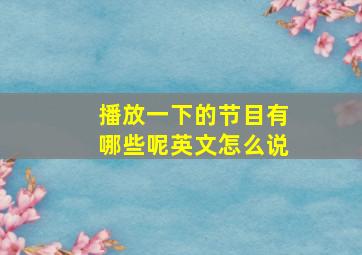 播放一下的节目有哪些呢英文怎么说