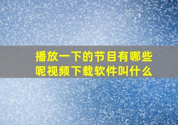 播放一下的节目有哪些呢视频下载软件叫什么