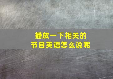 播放一下相关的节目英语怎么说呢