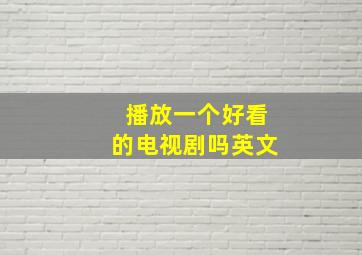 播放一个好看的电视剧吗英文