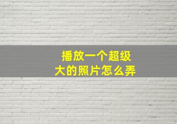 播放一个超级大的照片怎么弄