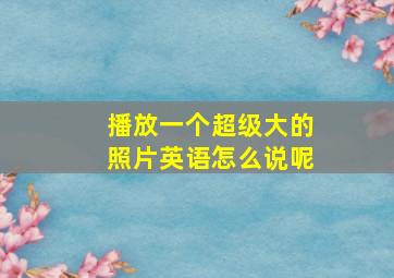 播放一个超级大的照片英语怎么说呢