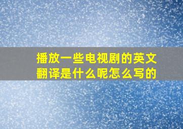 播放一些电视剧的英文翻译是什么呢怎么写的