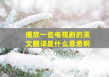 播放一些电视剧的英文翻译是什么意思啊