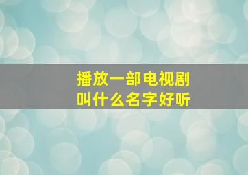 播放一部电视剧叫什么名字好听