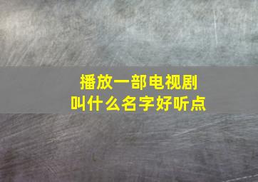 播放一部电视剧叫什么名字好听点