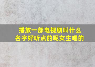 播放一部电视剧叫什么名字好听点的呢女生唱的