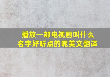 播放一部电视剧叫什么名字好听点的呢英文翻译