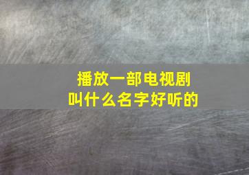 播放一部电视剧叫什么名字好听的