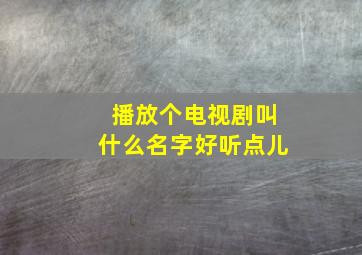 播放个电视剧叫什么名字好听点儿