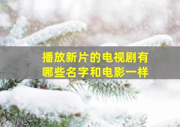 播放新片的电视剧有哪些名字和电影一样