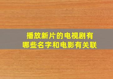 播放新片的电视剧有哪些名字和电影有关联