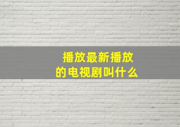 播放最新播放的电视剧叫什么