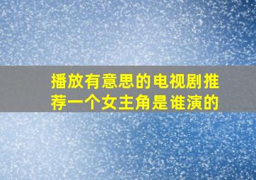 播放有意思的电视剧推荐一个女主角是谁演的