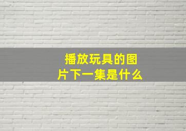 播放玩具的图片下一集是什么