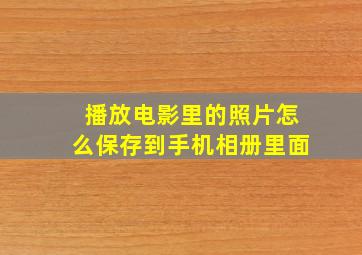 播放电影里的照片怎么保存到手机相册里面