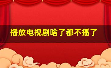 播放电视剧啥了都不播了