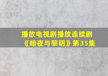 播放电视剧播放连续剧《暗夜与黎明》第35集