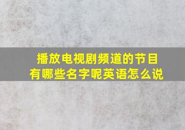 播放电视剧频道的节目有哪些名字呢英语怎么说