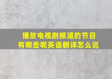 播放电视剧频道的节目有哪些呢英语翻译怎么说