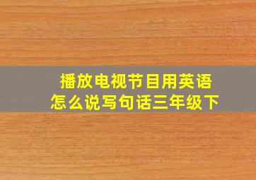 播放电视节目用英语怎么说写句话三年级下