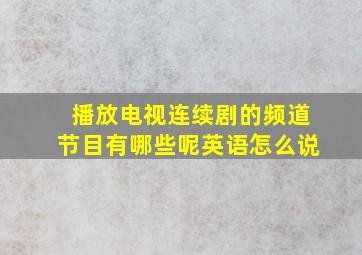 播放电视连续剧的频道节目有哪些呢英语怎么说