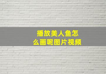 播放美人鱼怎么画呢图片视频