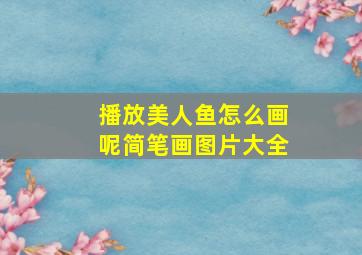 播放美人鱼怎么画呢简笔画图片大全