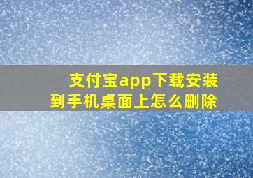 支付宝app下载安装到手机桌面上怎么删除