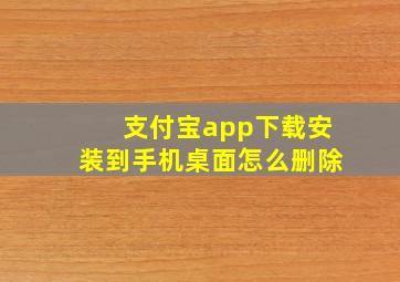 支付宝app下载安装到手机桌面怎么删除