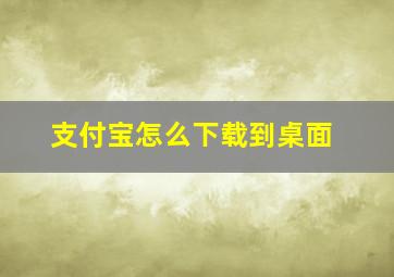 支付宝怎么下载到桌面