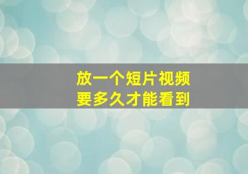 放一个短片视频要多久才能看到