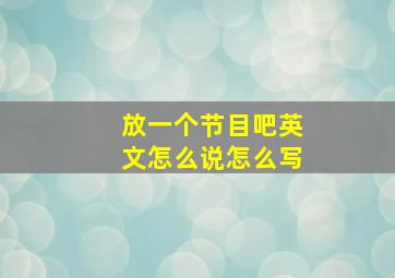 放一个节目吧英文怎么说怎么写