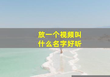 放一个视频叫什么名字好听