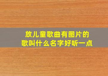 放儿童歌曲有图片的歌叫什么名字好听一点