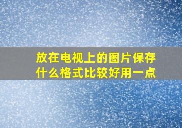 放在电视上的图片保存什么格式比较好用一点