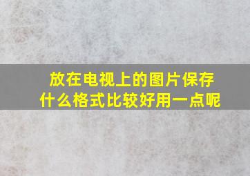 放在电视上的图片保存什么格式比较好用一点呢