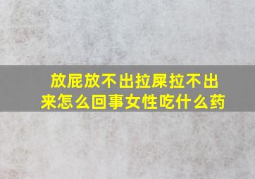 放屁放不出拉屎拉不出来怎么回事女性吃什么药